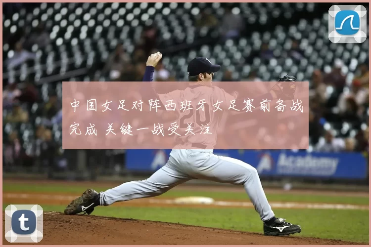 中国女足对阵西班牙女足赛前备战完成 关键一战受关注