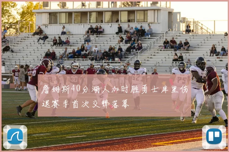 詹姆斯40分湖人加时胜勇士库里伤退赛季首次交锋落幕