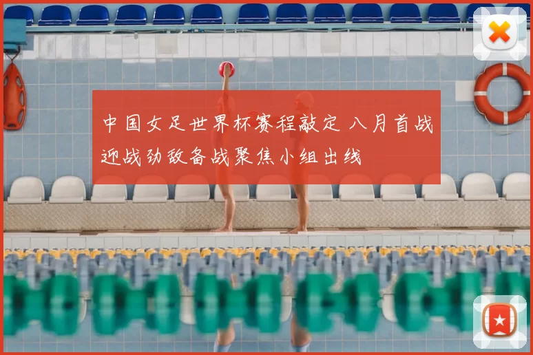 中国女足世界杯赛程敲定 八月首战迎战劲敌备战聚焦小组出线