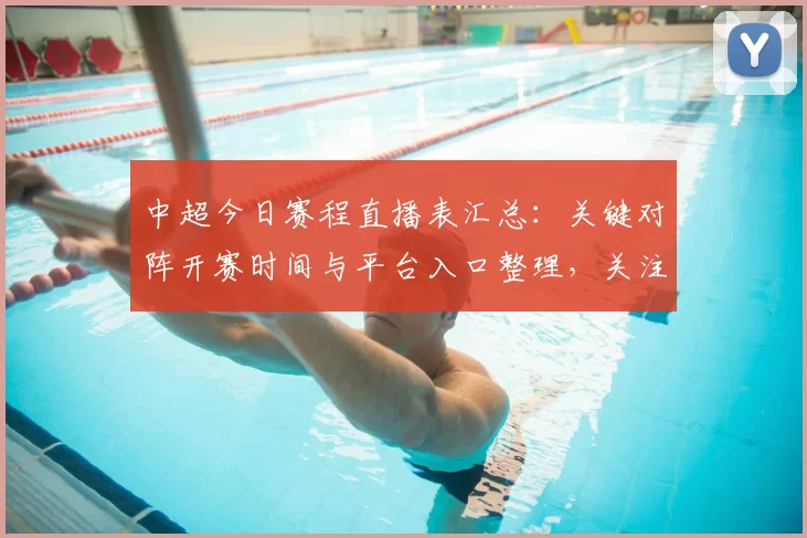 中超今日赛程直播表汇总：关键对阵开赛时间与平台入口整理，关注积分战影响