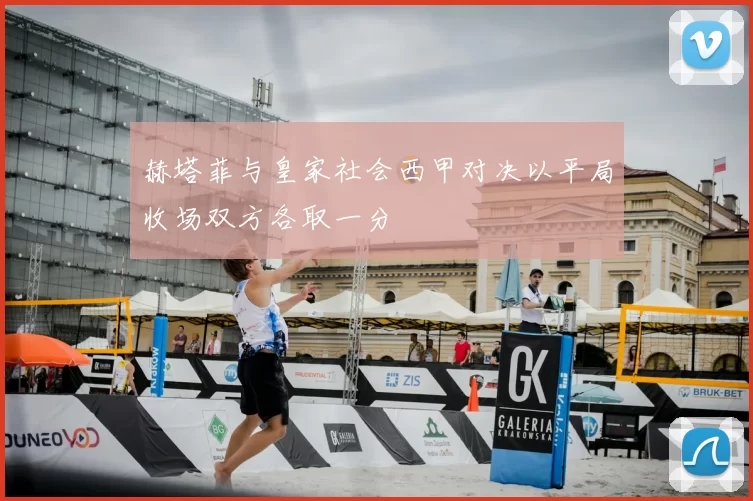 赫塔菲与皇家社会西甲对决以平局收场双方各取一分