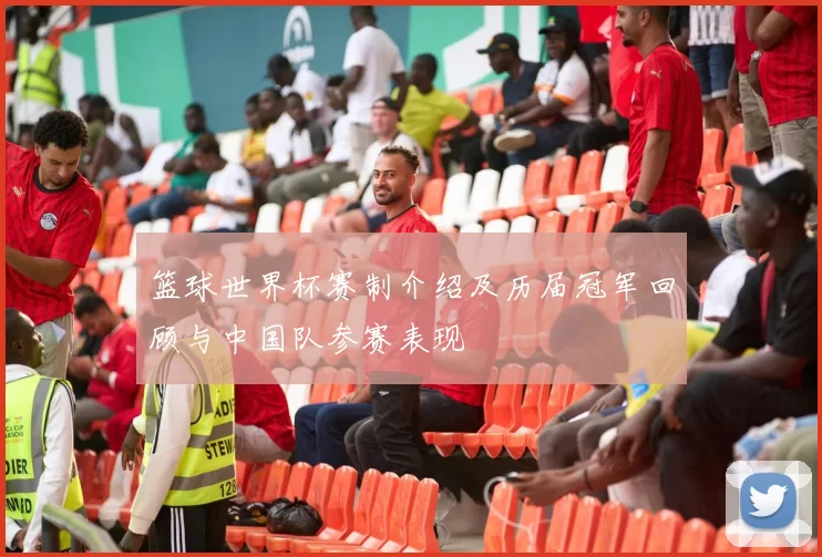 篮球世界杯赛制介绍及历届冠军回顾与中国队参赛表现