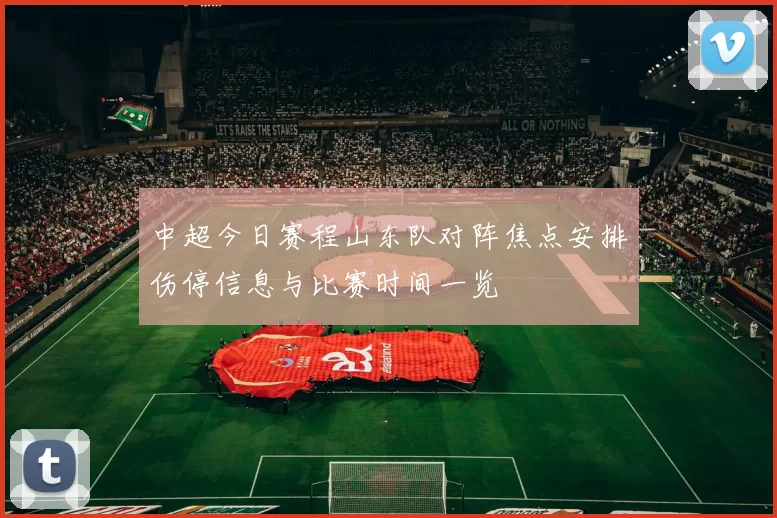 中超今日赛程山东队对阵焦点安排伤停信息与比赛时间一览