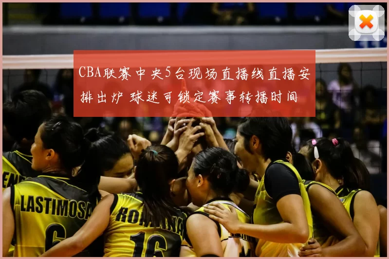 CBA联赛中央5台现场直播线直播安排出炉 球迷可锁定赛事转播时间