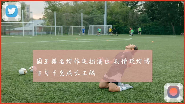 国王排名续作定档播出 剧情延续博吉与卡克成长主线